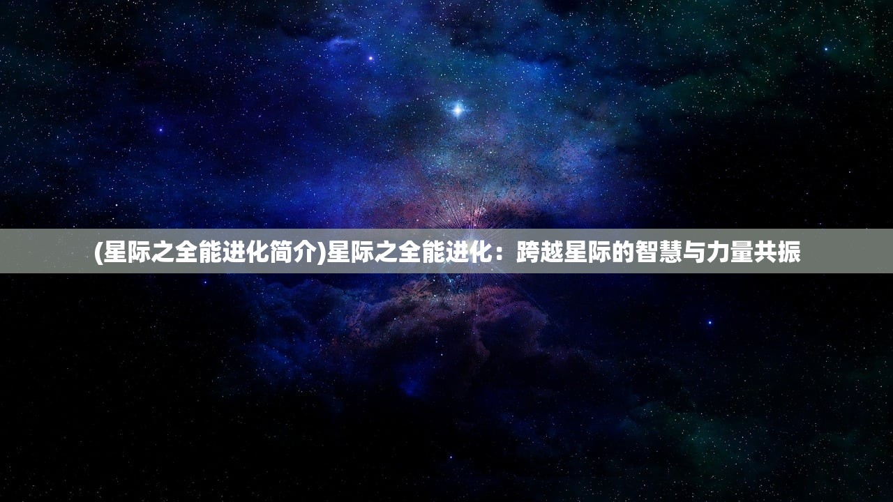 (星际之全能进化简介)星际之全能进化：跨越星际的智慧与力量共振