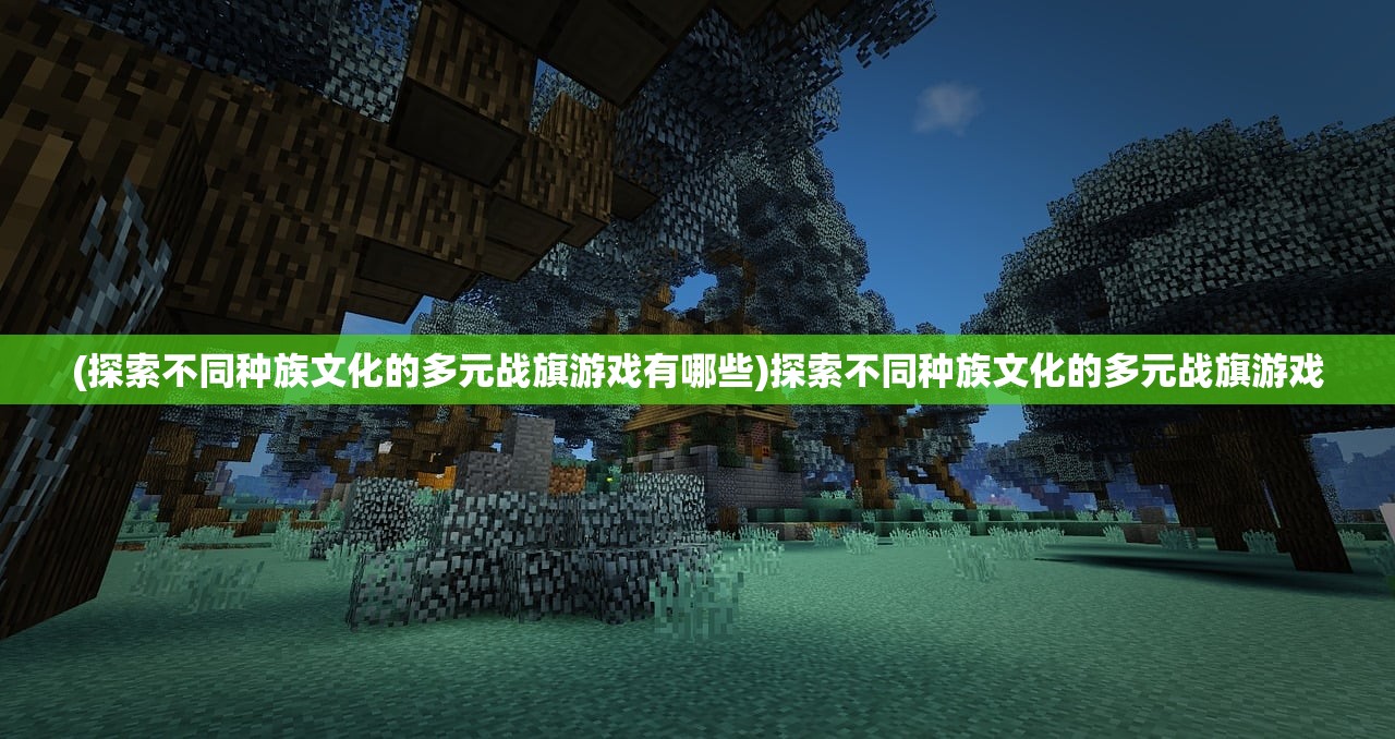 (探索不同种族文化的多元战旗游戏有哪些)探索不同种族文化的多元战旗游戏
