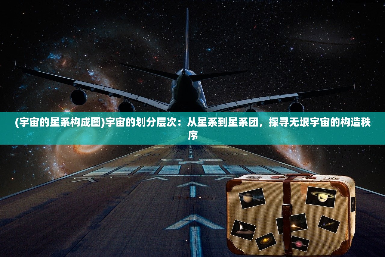 (宇宙的星系构成图)宇宙的划分层次：从星系到星系团，探寻无垠宇宙的构造秩序