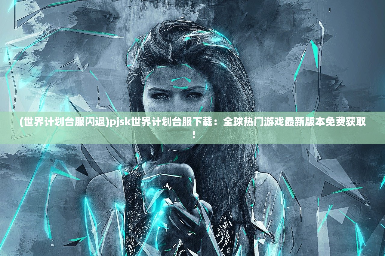 (世界计划台服闪退)pjsk世界计划台服下载：全球热门游戏最新版本免费获取！