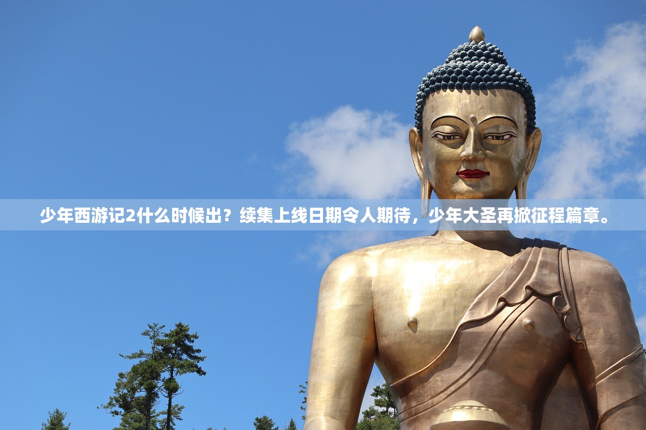 少年西游记2什么时候出？续集上线日期令人期待，少年大圣再掀征程篇章。