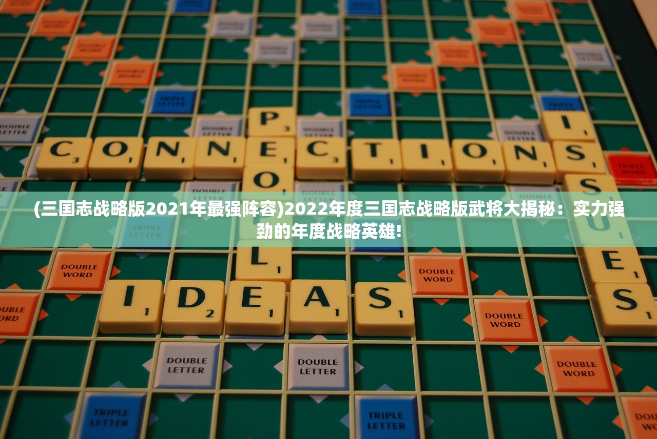 (三国志战略版2021年最强阵容)2022年度三国志战略版武将大揭秘：实力强劲的年度战略英雄!