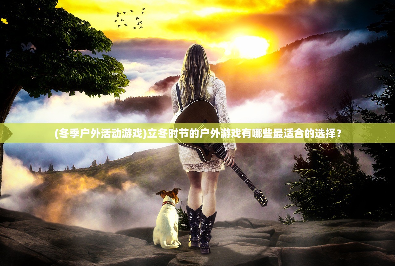 (冬季户外活动游戏)立冬时节的户外游戏有哪些最适合的选择？