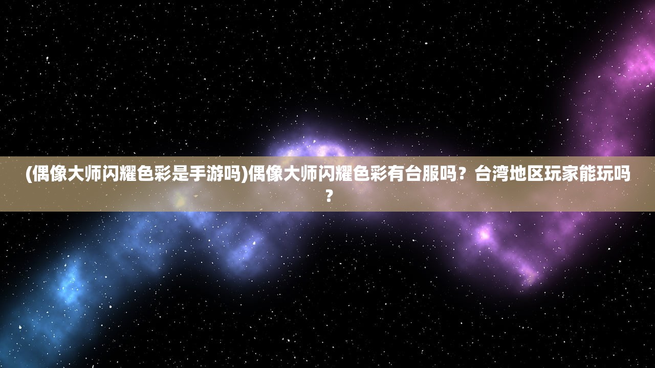 (偶像大师闪耀色彩是手游吗)偶像大师闪耀色彩有台服吗？台湾地区玩家能玩吗？