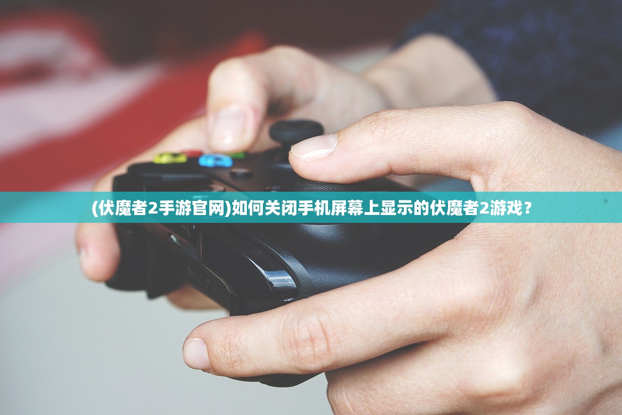 (伏魔者2手游官网)如何关闭手机屏幕上显示的伏魔者2游戏？