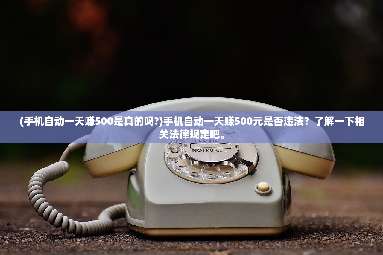 (手机自动一天赚500是真的吗?)手机自动一天赚500元是否违法？了解一下相关法律规定吧。