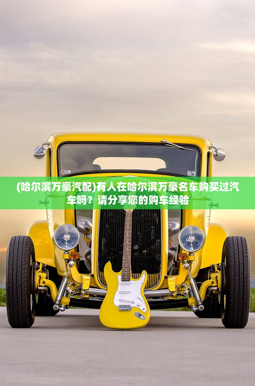 (哈尔滨万豪汽配)有人在哈尔滨万豪名车购买过汽车吗？请分享您的购车经验