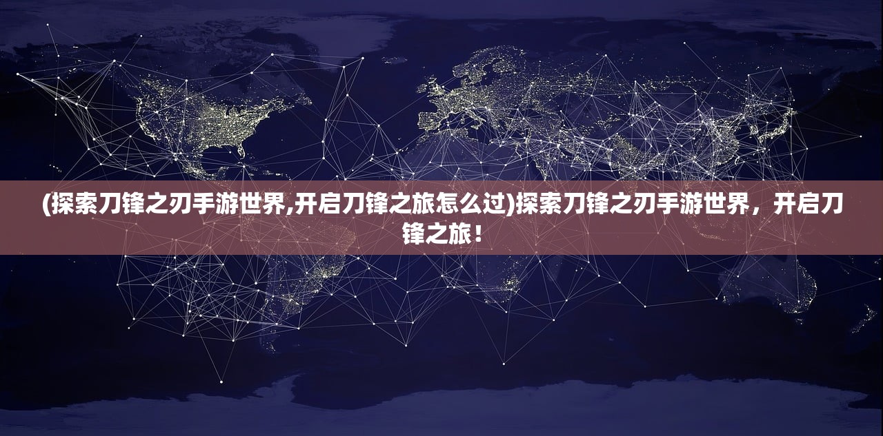 (探索刀锋之刃手游世界,开启刀锋之旅怎么过)探索刀锋之刃手游世界，开启刀锋之旅！