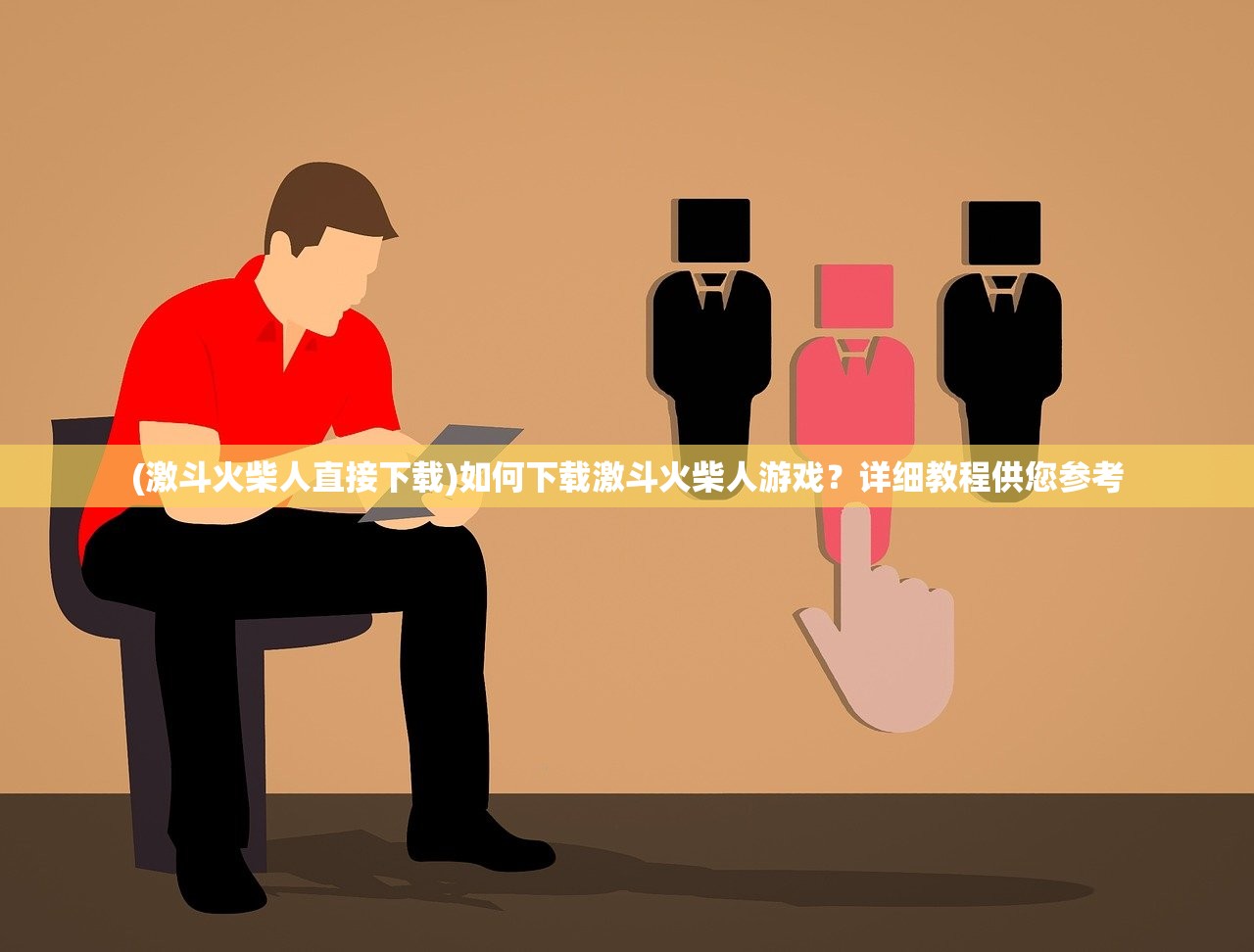 (激斗火柴人直接下载)如何下载激斗火柴人游戏？详细教程供您参考