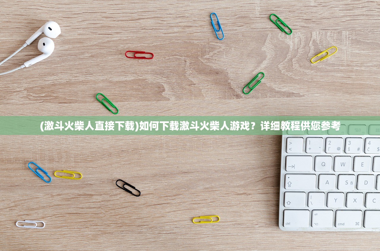 (激斗火柴人直接下载)如何下载激斗火柴人游戏？详细教程供您参考