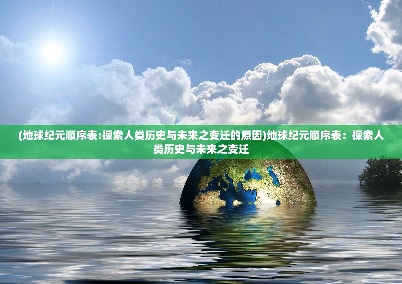 (地球纪元顺序表:探索人类历史与未来之变迁的原因)地球纪元顺序表:探索人类历史与未来之变迁 (地球纪元顺序表:探索人类历史与未来之变迁的原因)地球纪元顺序表:探索人类历史与未来之变迁