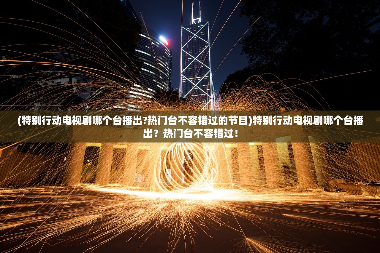 (特别行动电视剧哪个台播出?热门台不容错过的节目)特别行动电视剧哪个台播出?热门台不容错过! (特别行动电视剧哪个台播出?热门台不容错过的节目)特别行动电视剧哪个台播出?热门台不容错过!