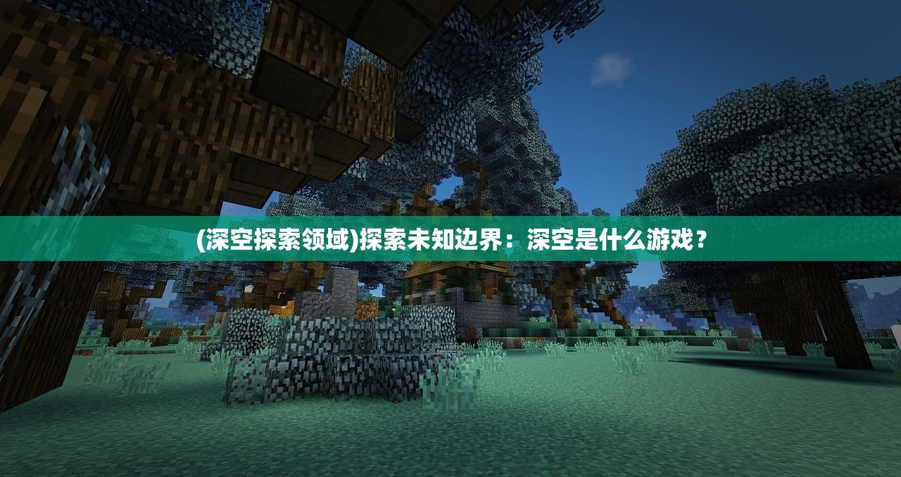 (深空探索领域)探索未知边界:深空是什么游戏? (深空探索领域)探索未知边界:深空是什么游戏?