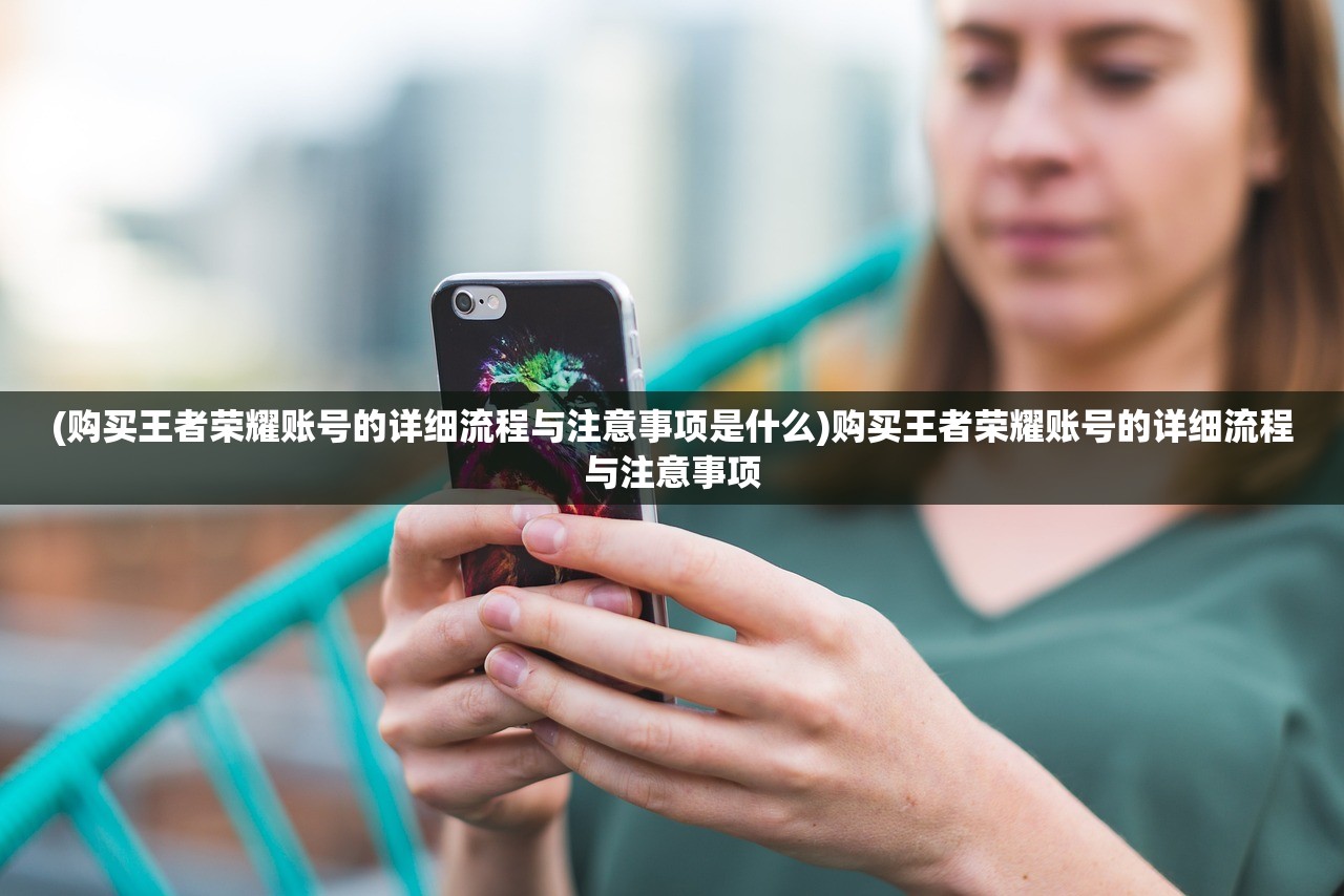 (购买王者荣耀账号的详细流程与注意事项是什么)购买王者荣耀账号的详细流程与注意事项 (购买王者荣耀账号的详细流程与注意事项是什么)购买王者荣耀账号的详细流程与注意事项
