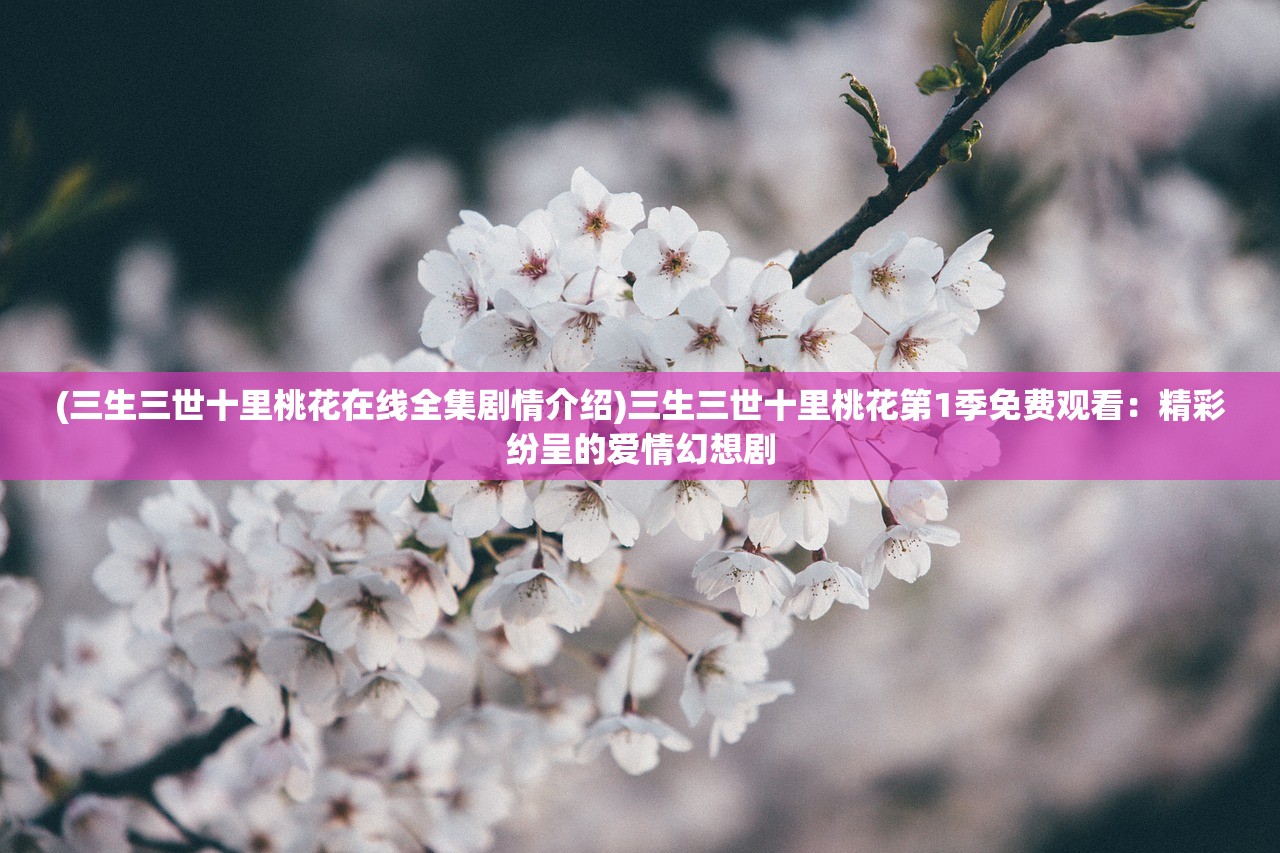 (三生三世十里桃花在线全集剧情介绍)三生三世十里桃花第1季免费观看:精彩纷呈的爱情幻想剧 (三生三世十里桃花在线全集剧情介绍)三生三世十里桃花第1季免费观看:精彩纷呈的爱情幻想剧