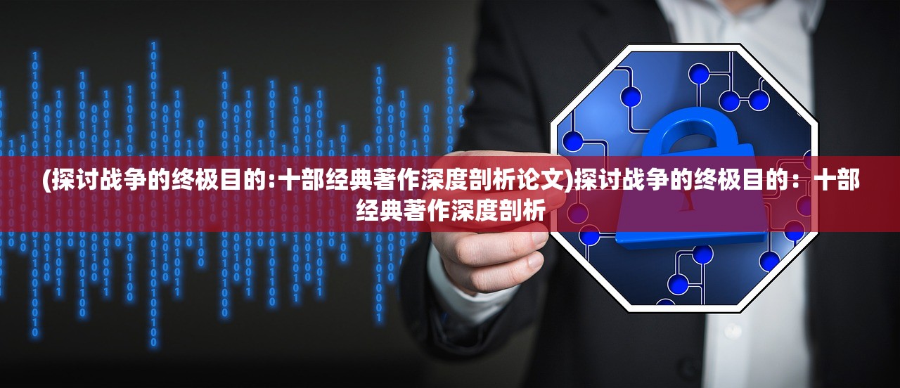 (探讨战争的终极目的:十部经典著作深度剖析论文)探讨战争的终极目的:十部经典著作深度剖析 (探讨战争的终极目的:十部经典著作深度剖析论文)探讨战争的终极目的:十部经典著作深度剖析