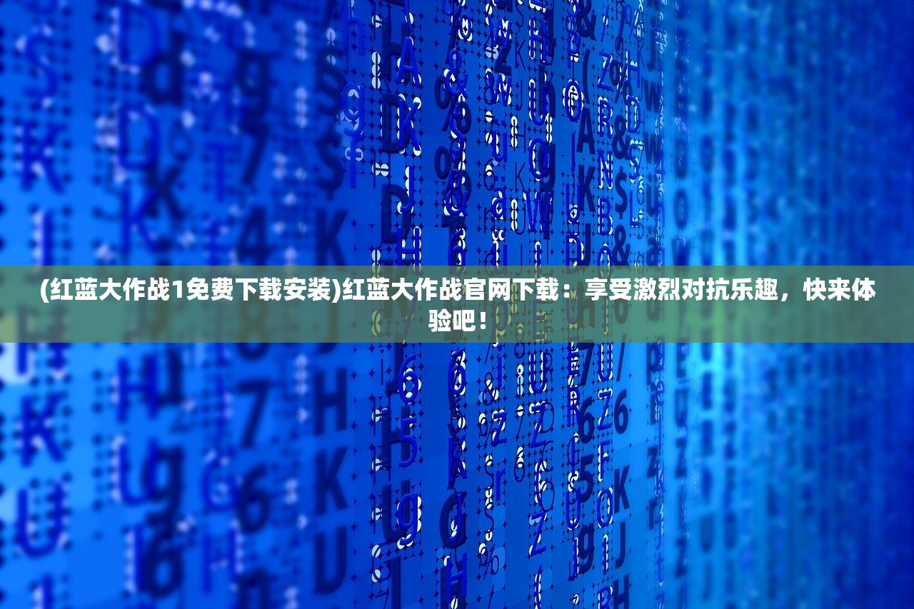 (红蓝大作战1免费下载安装)红蓝大作战官网下载:享受激烈对抗乐趣,快来体验吧! (红蓝大作战1免费下载安装)红蓝大作战官网下载:享受激烈对抗乐趣,快来体验吧!