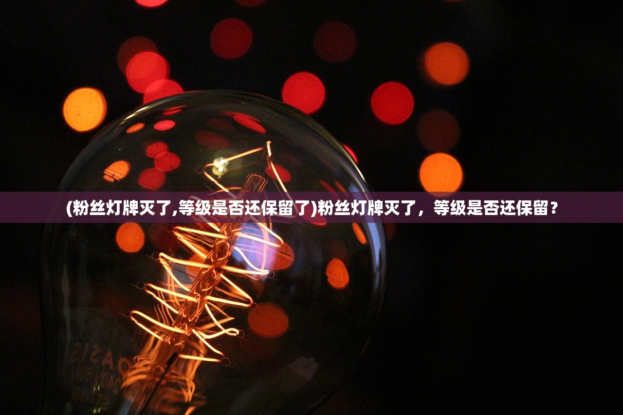 (粉丝灯牌灭了,等级是否还保留了)粉丝灯牌灭了,等级是否还保留? (粉丝灯牌灭了,等级是否还保留了)粉丝灯牌灭了,等级是否还保留?