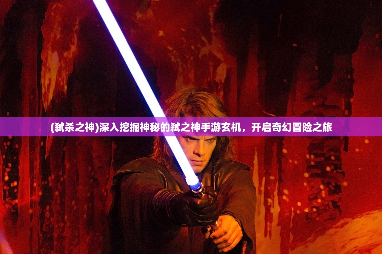 (弑杀之神)深入挖掘神秘的弑之神手游玄机,开启奇幻冒险之旅 (弑杀之神)深入挖掘神秘的弑之神手游玄机,开启奇幻冒险之旅