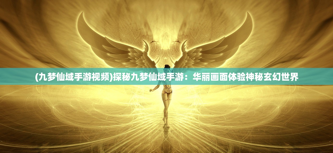 (九梦仙域手游视频)探秘九梦仙域手游:华丽画面体验神秘玄幻世界 (九梦仙域手游视频)探秘九梦仙域手游:华丽画面体验神秘玄幻世界