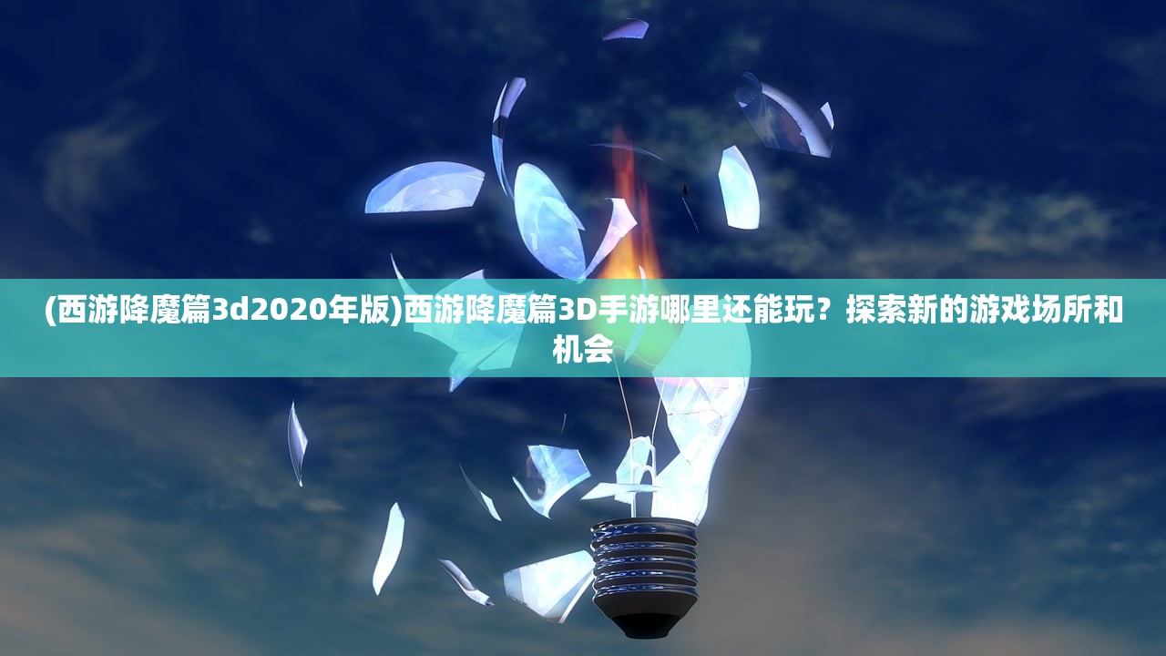 (西游降魔篇3d2020年版)西游降魔篇3D手游哪里还能玩?探索新的游戏场所和机会 (西游降魔篇3d2020年版)西游降魔篇3D手游哪里还能玩?探索新的游戏场所和机会