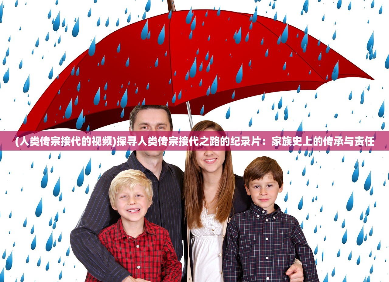 (人类传宗接代的视频)探寻人类传宗接代之路的纪录片：家族史上的传承与责任