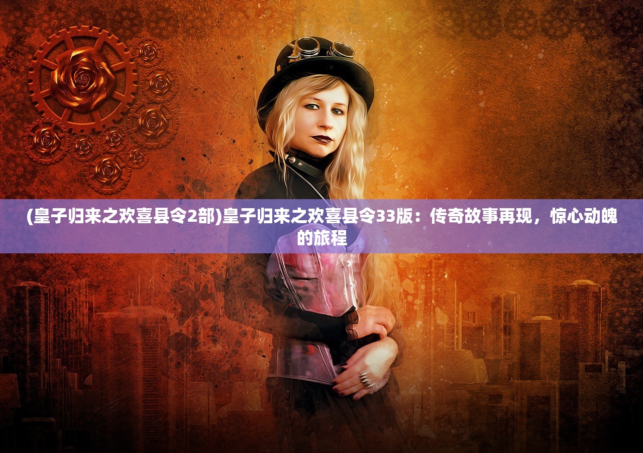 (皇子归来之欢喜县令2部)皇子归来之欢喜县令33版：传奇故事再现，惊心动魄的旅程