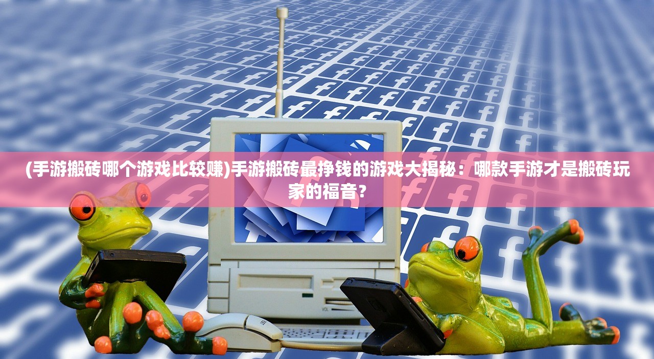 (手游搬砖哪个游戏比较赚)手游搬砖最挣钱的游戏大揭秘：哪款手游才是搬砖玩家的福音？