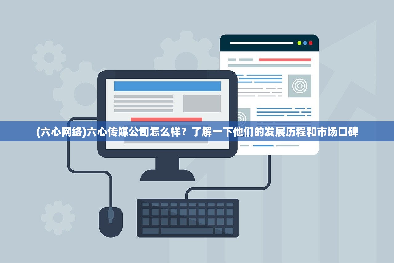 (六心网络)六心传媒公司怎么样？了解一下他们的发展历程和市场口碑