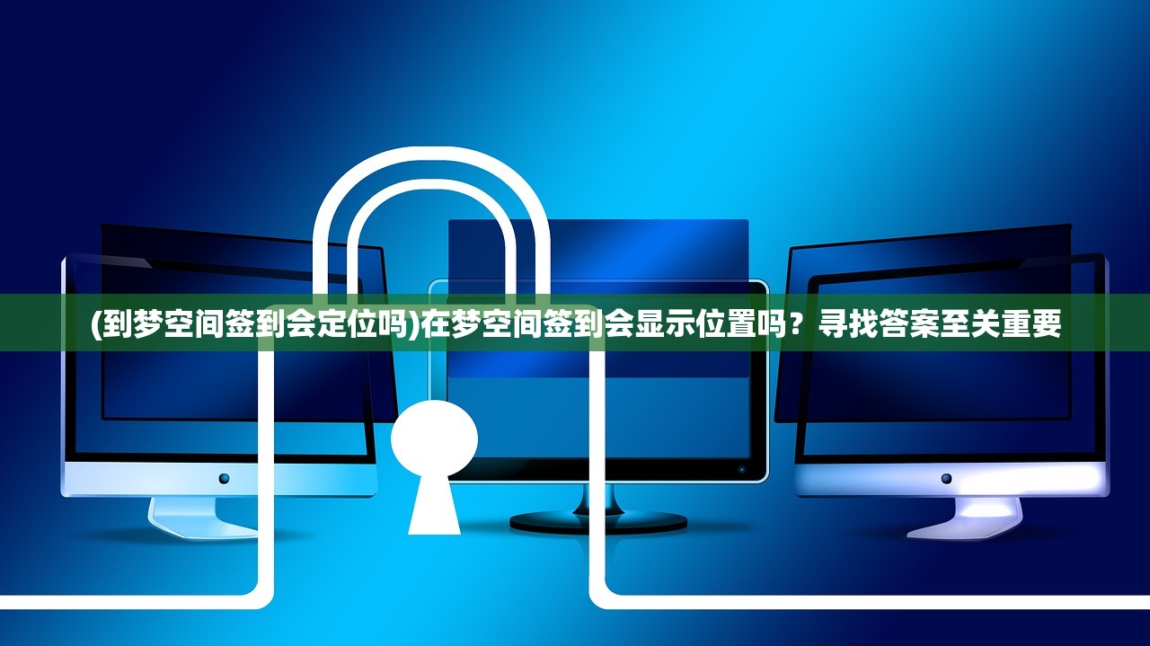 (到梦空间签到会定位吗)在梦空间签到会显示位置吗？寻找答案至关重要