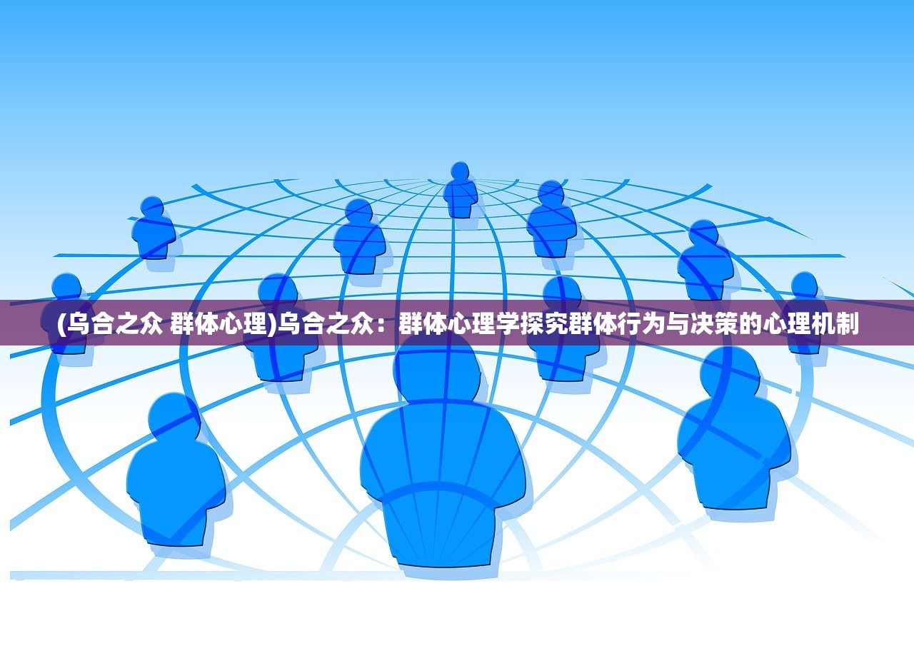 (乌合之众 群体心理)乌合之众：群体心理学探究群体行为与决策的心理机制