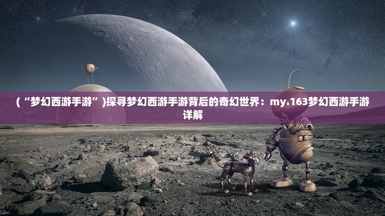 (“梦幻西游手游”)探寻梦幻西游手游背后的奇幻世界：my.163梦幻西游手游详解