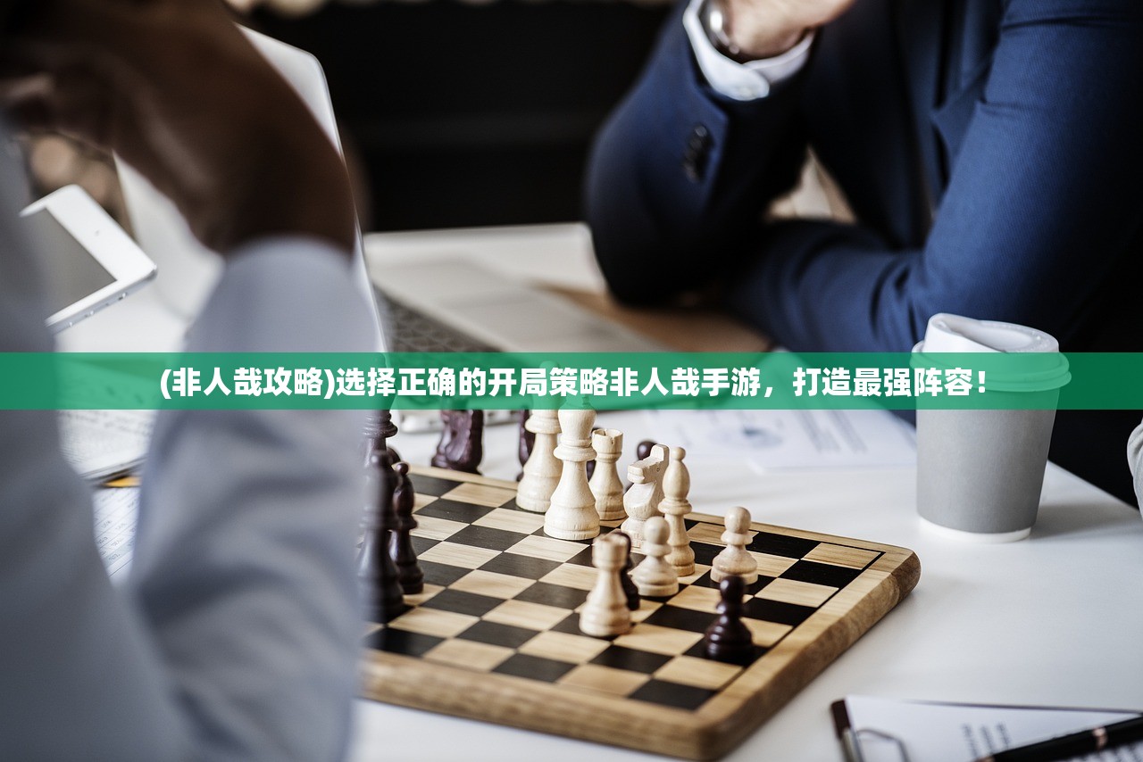 (非人哉攻略)选择正确的开局策略非人哉手游，打造最强阵容！