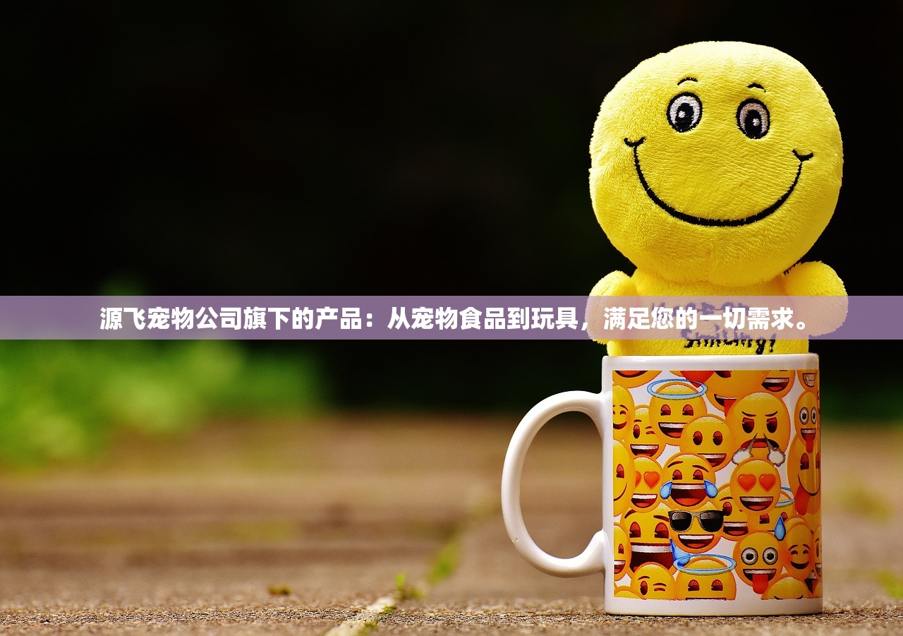 源飞宠物公司旗下的产品：从宠物食品到玩具，满足您的一切需求。
