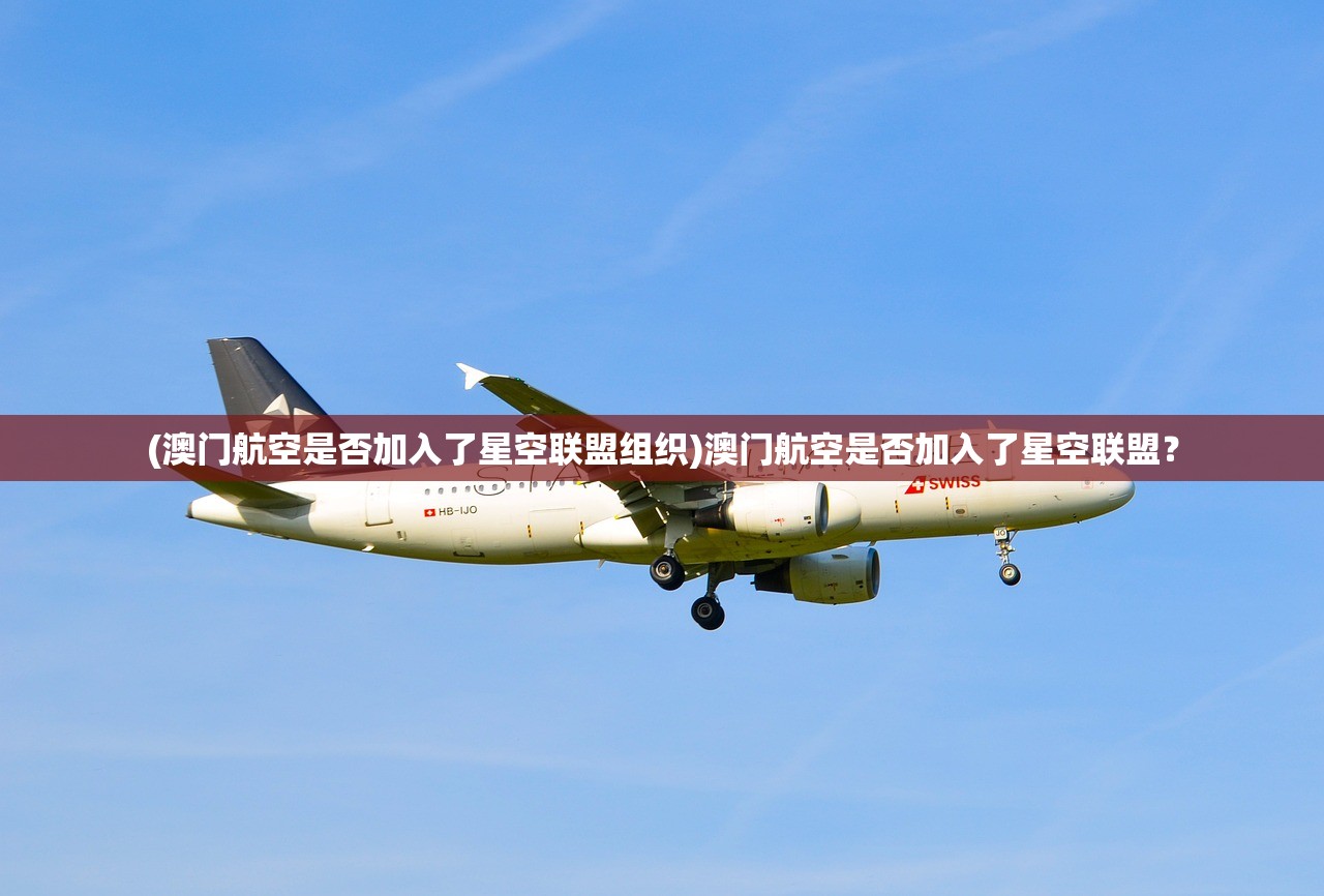 (澳门航空是否加入了星空联盟组织)澳门航空是否加入了星空联盟？