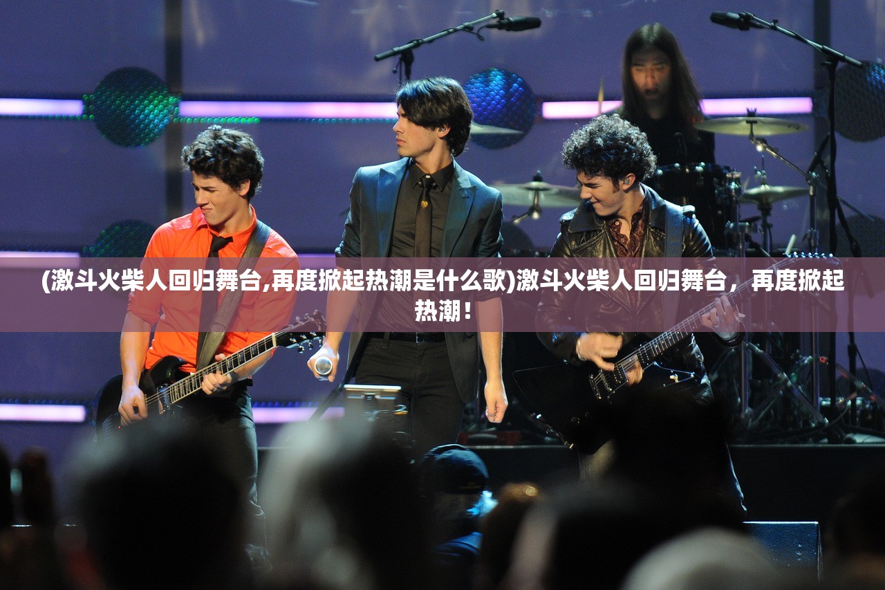 (激斗火柴人回归舞台,再度掀起热潮是什么歌)激斗火柴人回归舞台，再度掀起热潮！