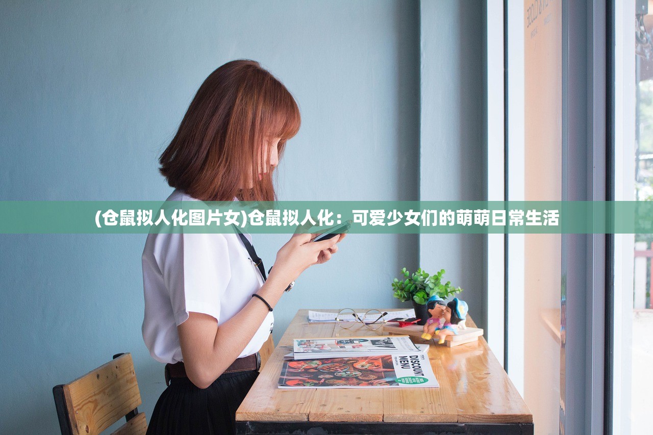 (仓鼠拟人化图片女)仓鼠拟人化：可爱少女们的萌萌日常生活