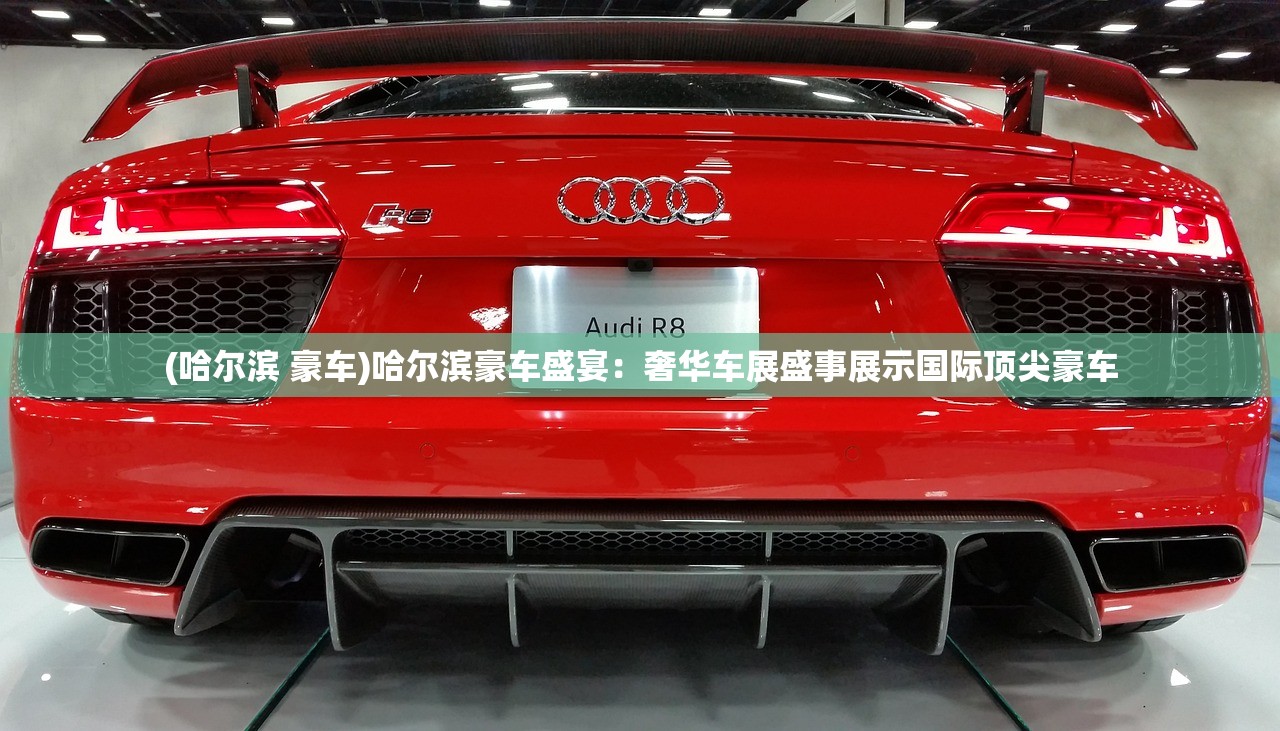 (哈尔滨 豪车)哈尔滨豪车盛宴：奢华车展盛事展示国际顶尖豪车