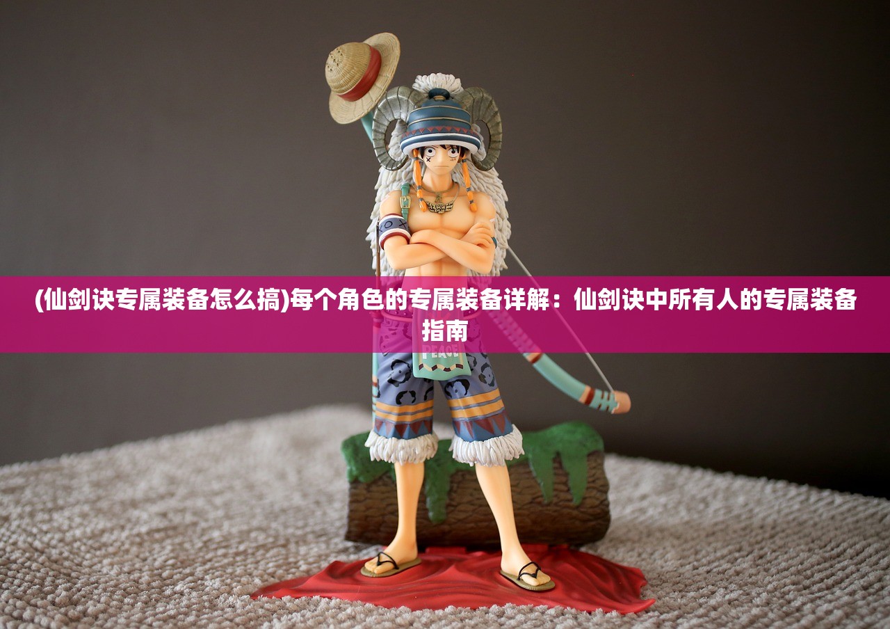 (仙剑诀专属装备怎么搞)每个角色的专属装备详解：仙剑诀中所有人的专属装备指南