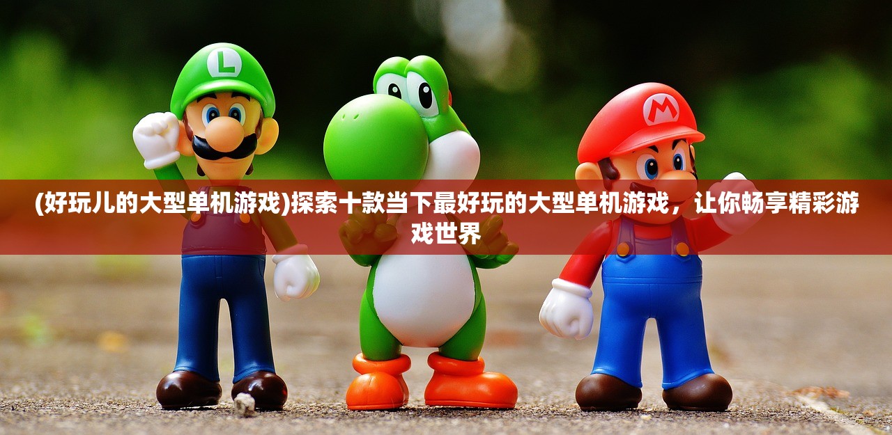 (好玩儿的大型单机游戏)探索十款当下最好玩的大型单机游戏，让你畅享精彩游戏世界