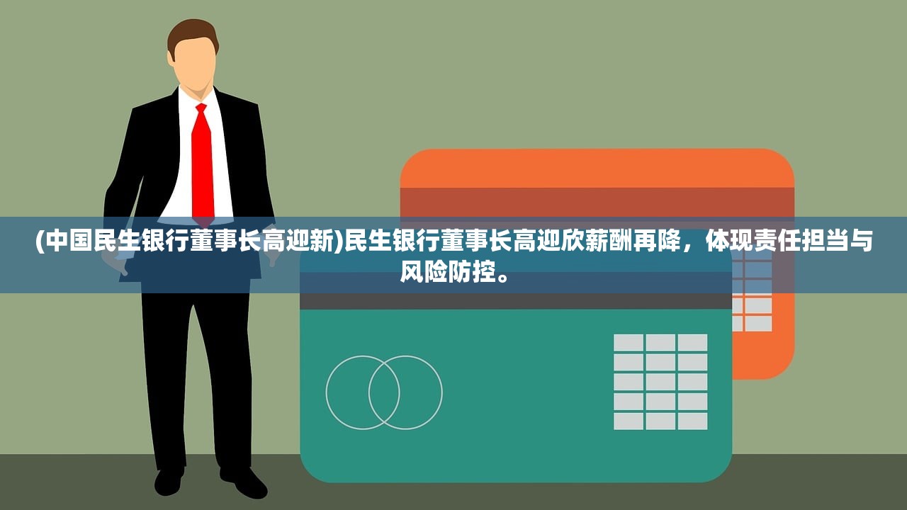 (中国民生银行董事长高迎新)民生银行董事长高迎欣薪酬再降，体现责任担当与风险防控。