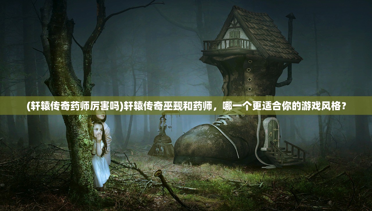 (轩辕传奇药师厉害吗)轩辕传奇巫觋和药师，哪一个更适合你的游戏风格？