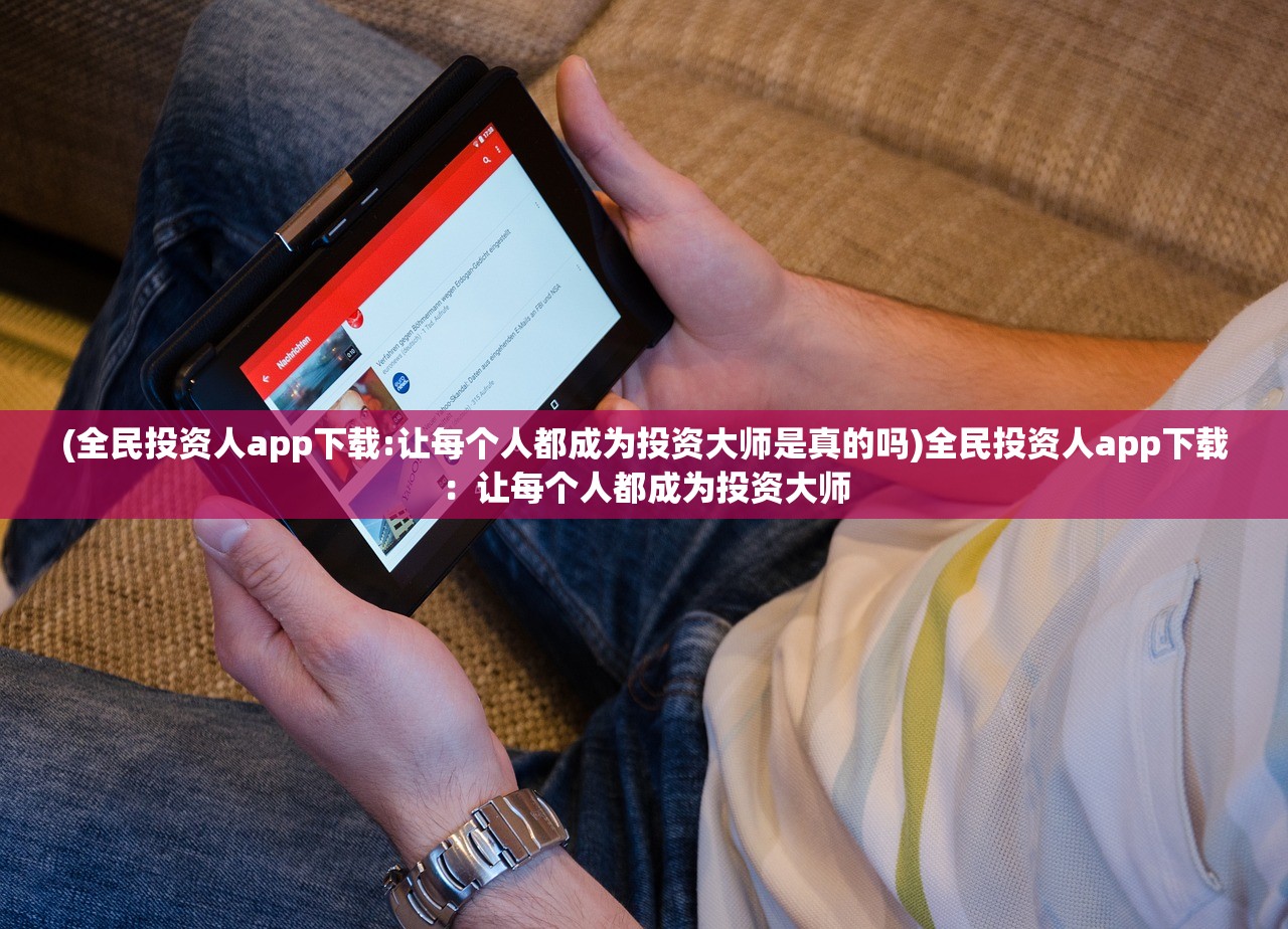 (全民投资人app下载:让每个人都成为投资大师是真的吗)全民投资人app下载：让每个人都成为投资大师