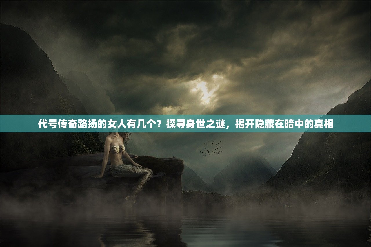代号传奇路扬的女人有几个？探寻身世之谜，揭开隐藏在暗中的真相
