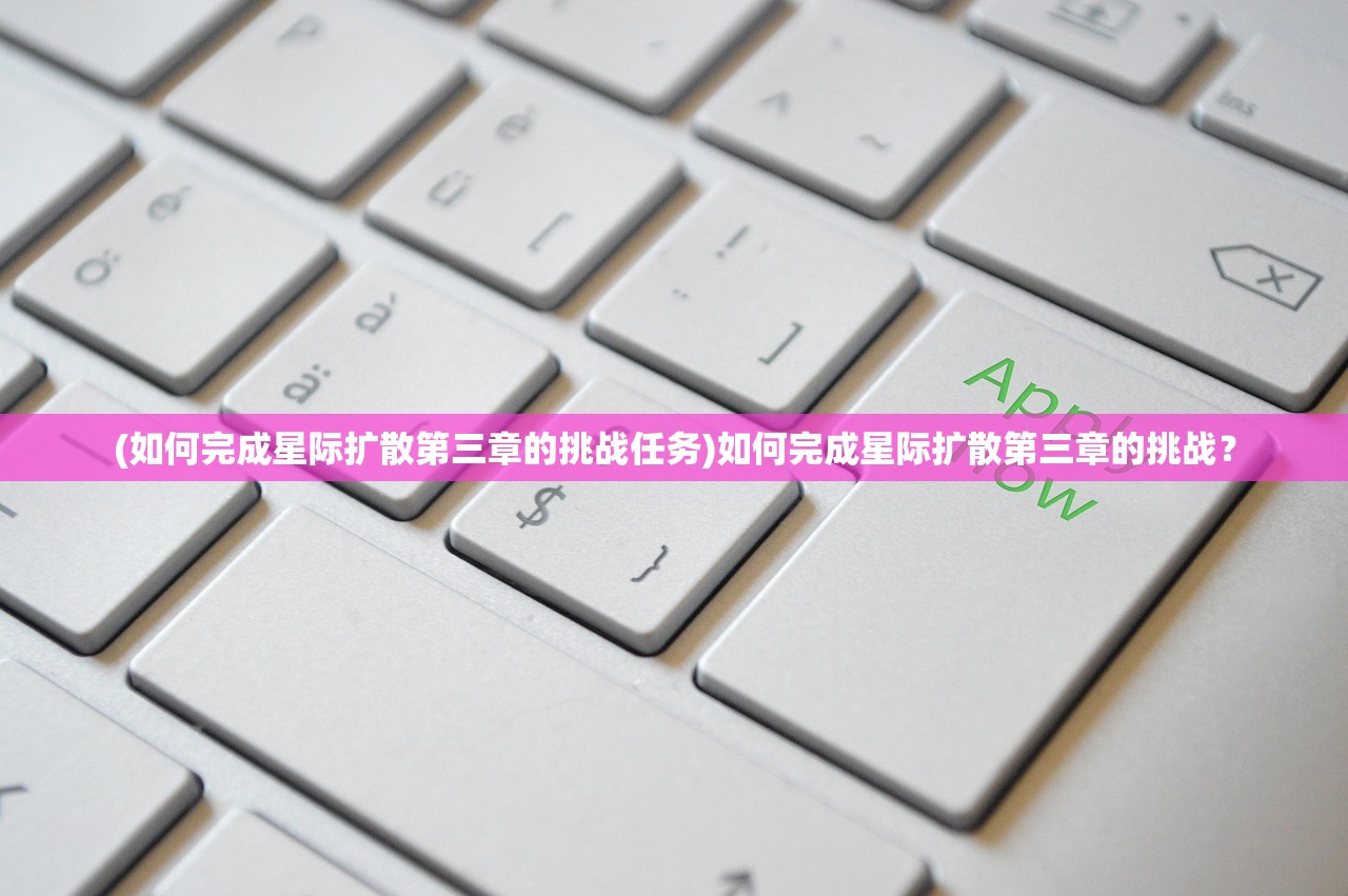 (如何完成星际扩散第三章的挑战任务)如何完成星际扩散第三章的挑战？