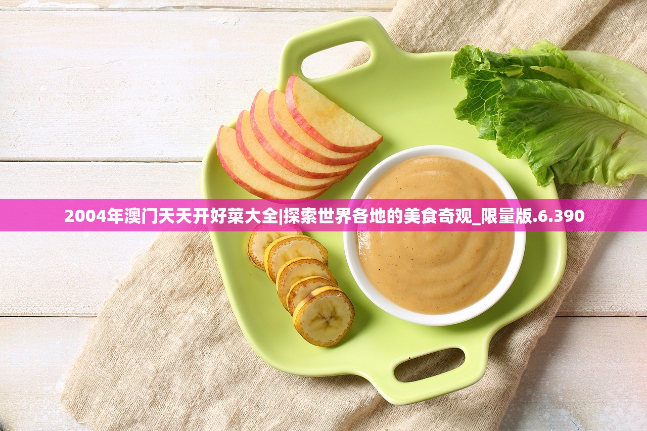 2004年澳门天天开好菜大全|探索世界各地的美食奇观_限量版.6.390 2004年澳门天天开好菜大全|探索世界各地的美食奇观_限量版.6.390
