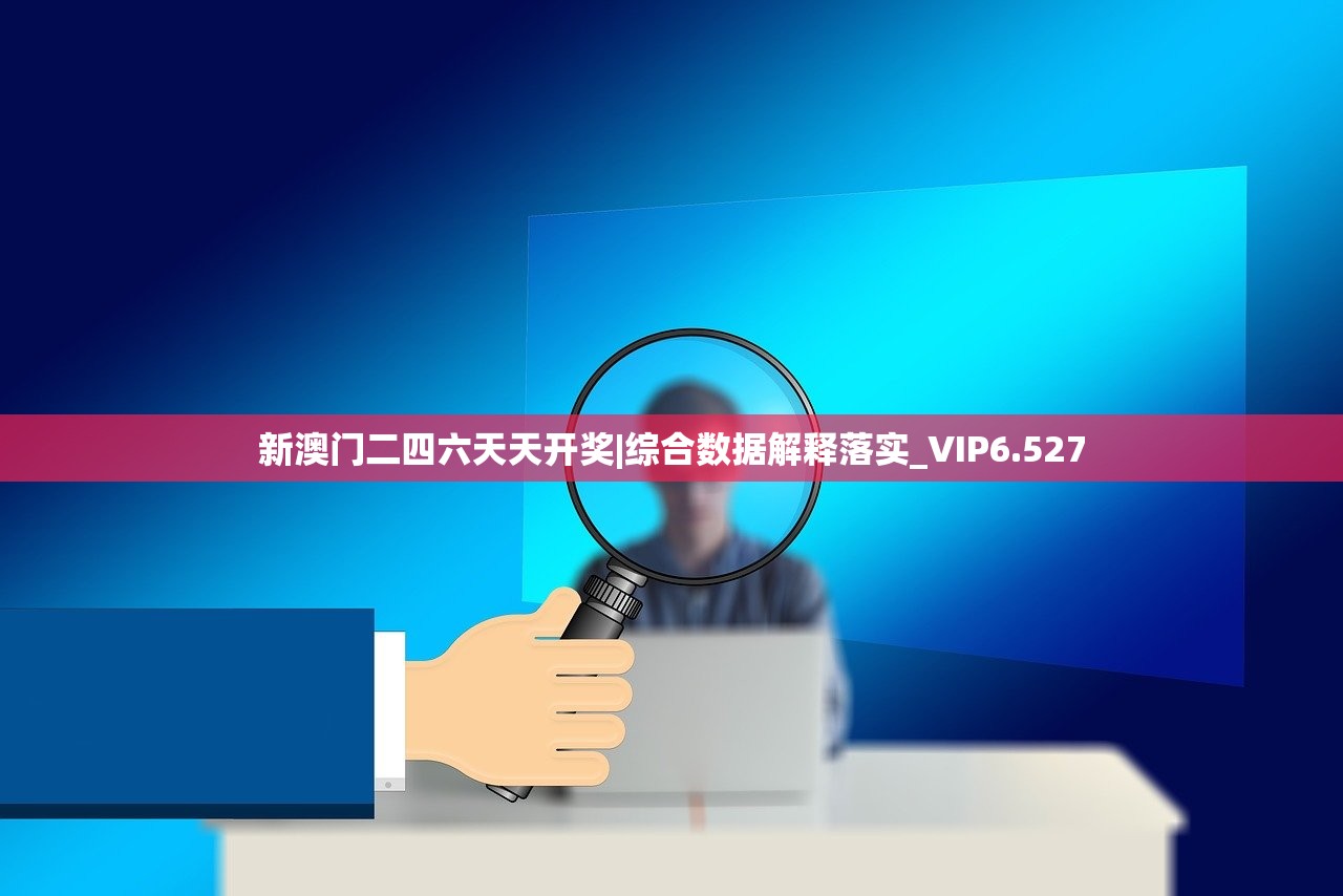 新澳门二四六天天开奖|综合数据解释落实_VIP6.527 新澳门二四六天天开奖|综合数据解释落实_VIP6.527