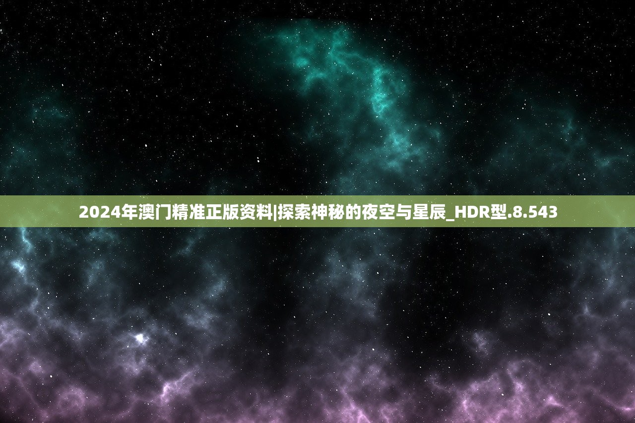 2024年澳门精准正版资料|探索神秘的夜空与星辰_HDR型.8.543 2024年澳门精准正版资料|探索神秘的夜空与星辰_HDR型.8.543