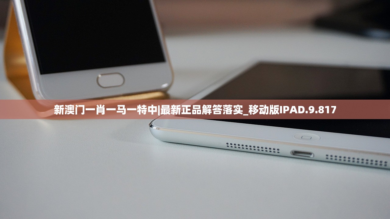 新澳门一肖一马一特中|最新正品解答落实_移动版IPAD.9.817 新澳门一肖一马一特中|最新正品解答落实_移动版IPAD.9.817
