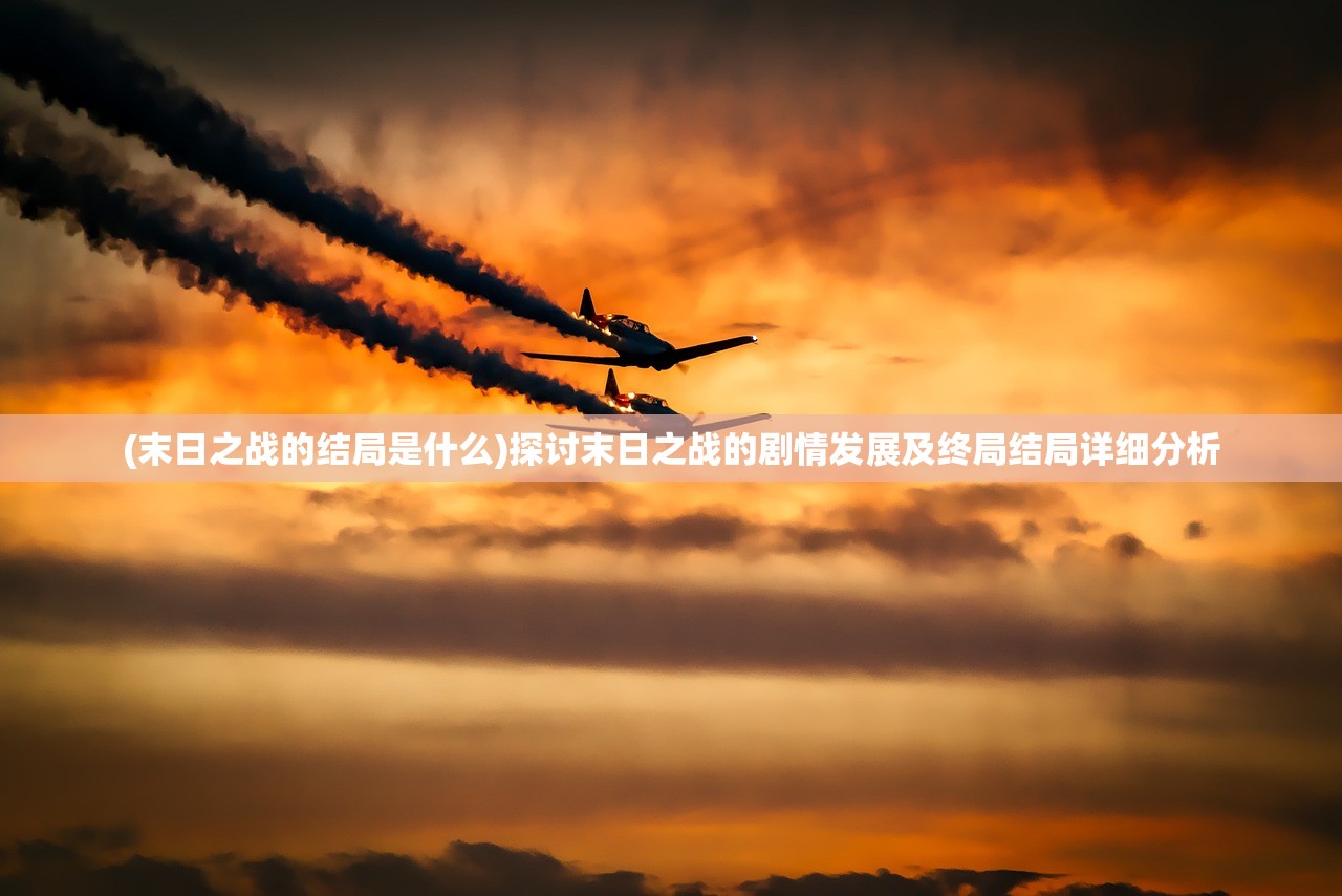 (末日之战的结局是什么)探讨末日之战的剧情发展及终局结局详细分析